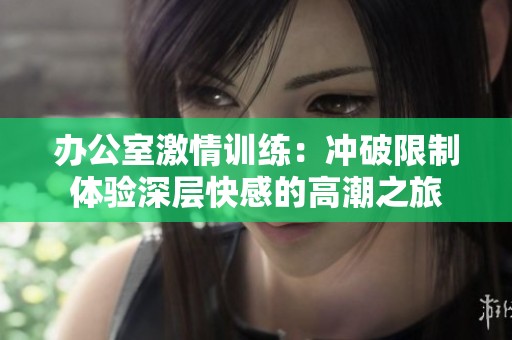 办公室激情训练：冲破限制体验深层快感的高潮之旅