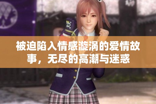 被迫陷入情感漩涡的爱情故事，无尽的高潮与迷惑