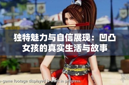 独特魅力与自信展现：凹凸女孩的真实生活与故事