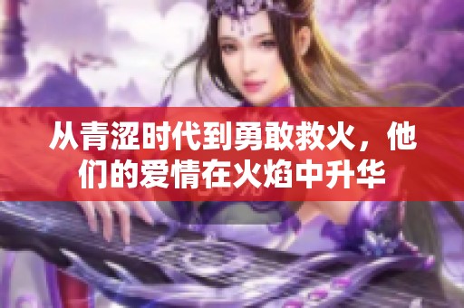 从青涩时代到勇敢救火，他们的爱情在火焰中升华