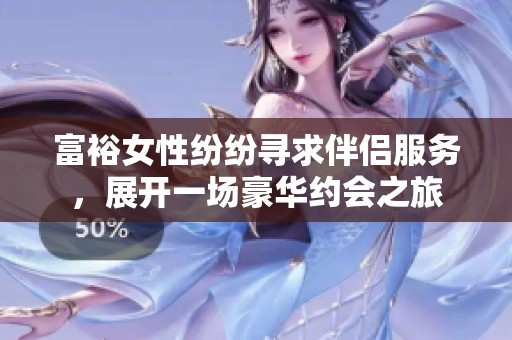 富裕女性纷纷寻求伴侣服务，展开一场豪华约会之旅