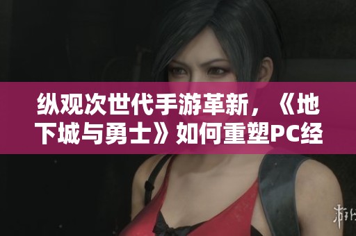 纵观次世代手游革新，《地下城与勇士》如何重塑PC经典体验