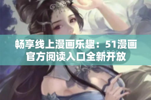 畅享线上漫画乐趣：51漫画官方阅读入口全新开放
