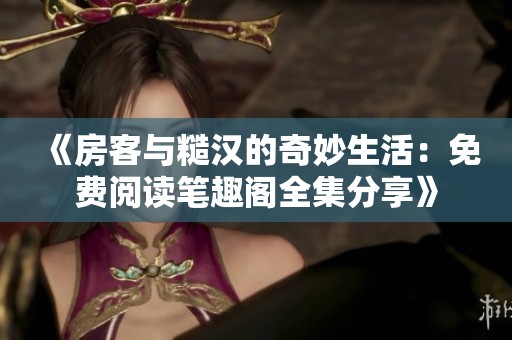 《房客与糙汉的奇妙生活：免费阅读笔趣阁全集分享》