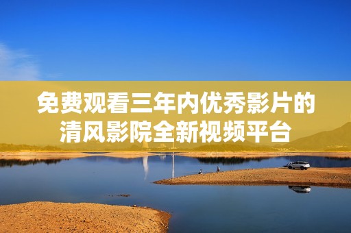免费观看三年内优秀影片的清风影院全新视频平台