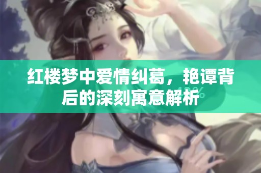 红楼梦中爱情纠葛，艳谭背后的深刻寓意解析