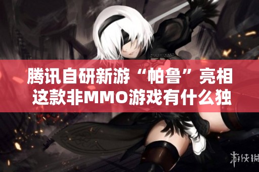 腾讯自研新游“帕鲁”亮相 这款非MMO游戏有什么独特魅力