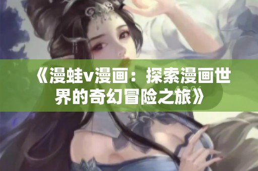 《漫蛙v漫画：探索漫画世界的奇幻冒险之旅》