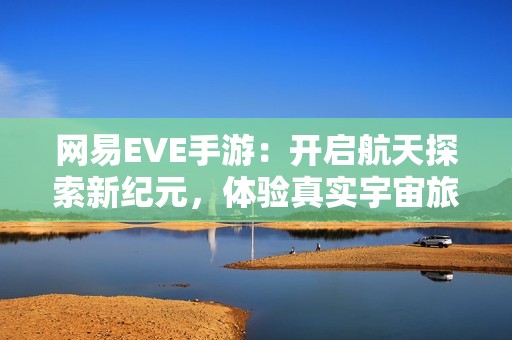 网易EVE手游：开启航天探索新纪元，体验真实宇宙旅程