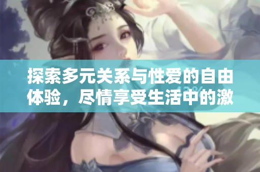 探索多元关系与性爱的自由体验，尽情享受生活中的激情与乐趣