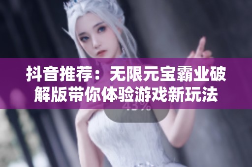 抖音推荐：无限元宝霸业破解版带你体验游戏新玩法