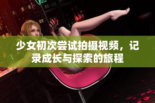 少女初次尝试拍摄视频，记录成长与探索的旅程