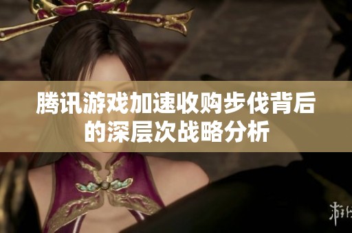腾讯游戏加速收购步伐背后的深层次战略分析
