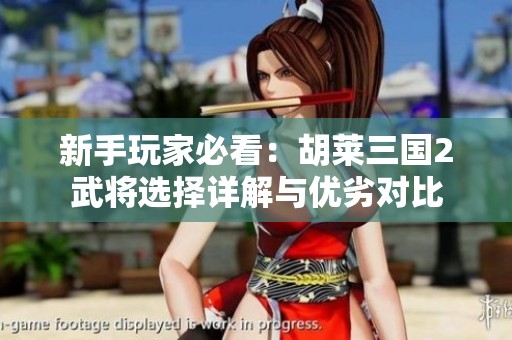 新手玩家必看：胡莱三国2武将选择详解与优劣对比