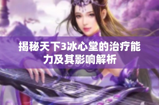 揭秘天下3冰心堂的治疗能力及其影响解析