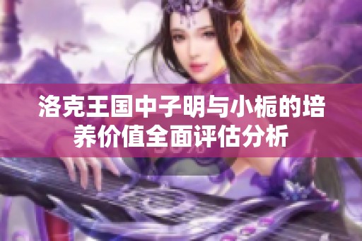洛克王国中子明与小栀的培养价值全面评估分析