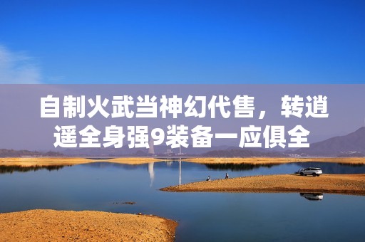 自制火武当神幻代售，转逍遥全身强9装备一应俱全
