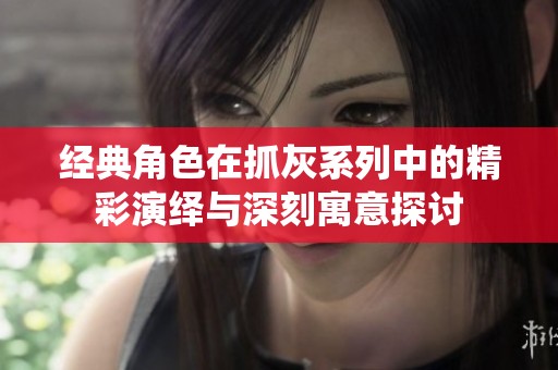 经典角色在抓灰系列中的精彩演绎与深刻寓意探讨