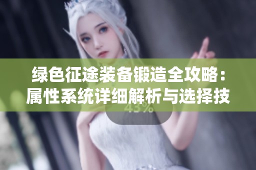 绿色征途装备锻造全攻略：属性系统详细解析与选择技巧