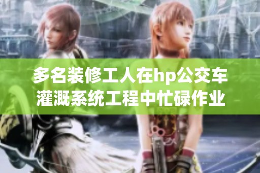 多名装修工人在hp公交车灌溉系统工程中忙碌作业