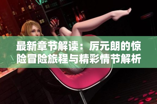 最新章节解读：厉元朗的惊险冒险旅程与精彩情节解析
