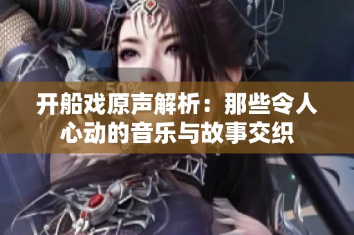 开船戏原声解析：那些令人心动的音乐与故事交织