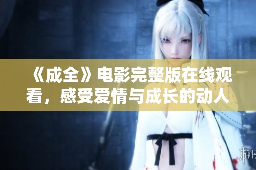 《成全》电影完整版在线观看，感受爱情与成长的动人故事