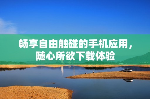 畅享自由触碰的手机应用，随心所欲下载体验