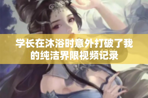 学长在沐浴时意外打破了我的纯洁界限视频记录
