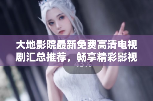 大地影院最新免费高清电视剧汇总推荐，畅享精彩影视时光
