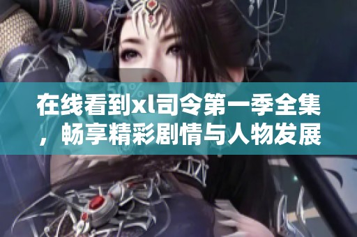 在线看到xl司令第一季全集，畅享精彩剧情与人物发展