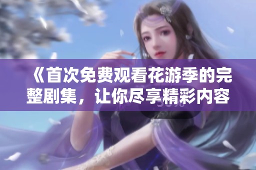 《首次免费观看花游季的完整剧集，让你尽享精彩内容》