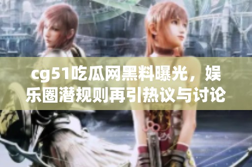 cg51吃瓜网黑料曝光，娱乐圈潜规则再引热议与讨论