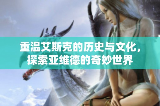 重温艾斯克的历史与文化，探索亚维德的奇妙世界