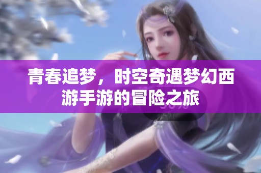 青春追梦，时空奇遇梦幻西游手游的冒险之旅