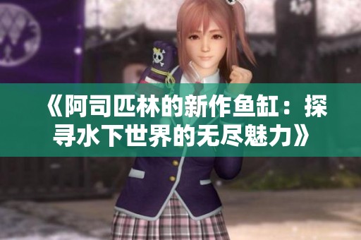 《阿司匹林的新作鱼缸：探寻水下世界的无尽魅力》