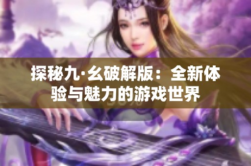 探秘九·幺破解版：全新体验与魅力的游戏世界