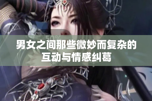男女之间那些微妙而复杂的互动与情感纠葛