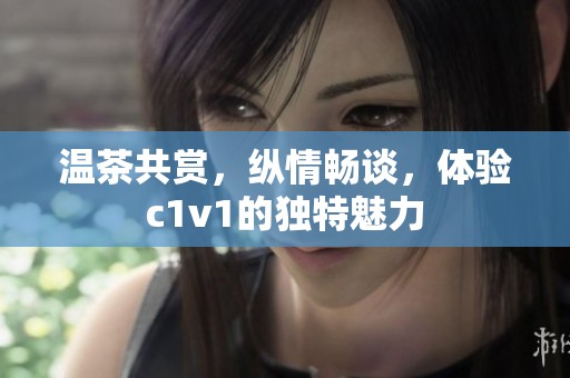 温茶共赏，纵情畅谈，体验c1v1的独特魅力