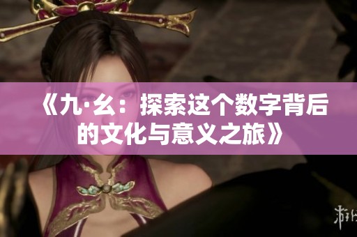 《九·幺：探索这个数字背后的文化与意义之旅》