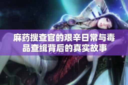 麻药搜查官的艰辛日常与毒品查缉背后的真实故事