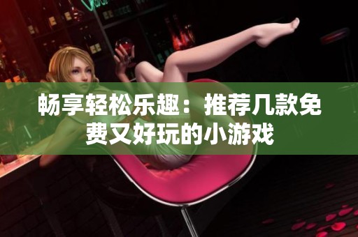 畅享轻松乐趣：推荐几款免费又好玩的小游戏