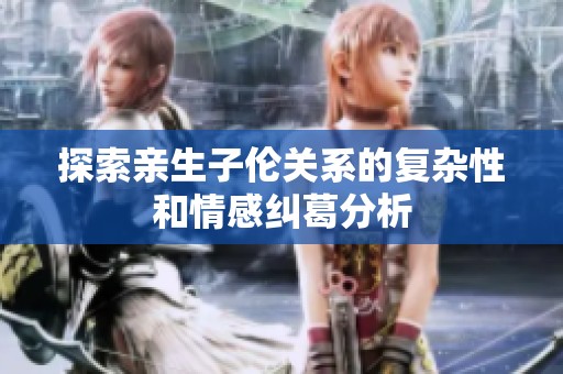 探索亲生子伦关系的复杂性和情感纠葛分析