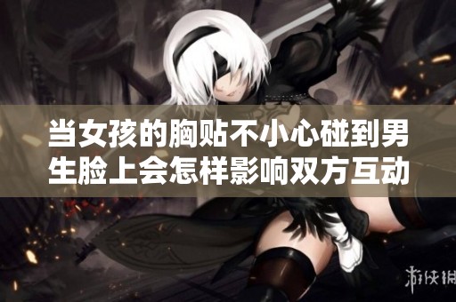 当女孩的胸贴不小心碰到男生脸上会怎样影响双方互动