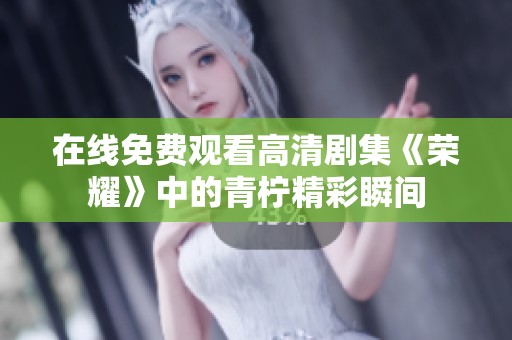 在线免费观看高清剧集《荣耀》中的青柠精彩瞬间