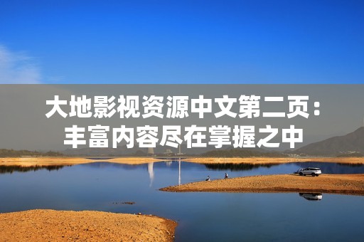 大地影视资源中文第二页：丰富内容尽在掌握之中