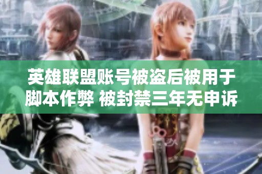 英雄联盟账号被盗后被用于脚本作弊 被封禁三年无申诉机会