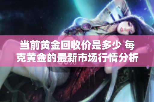 当前黄金回收价是多少 每克黄金的最新市场行情分析