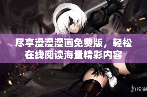 尽享漫漫漫画免费版，轻松在线阅读海量精彩内容