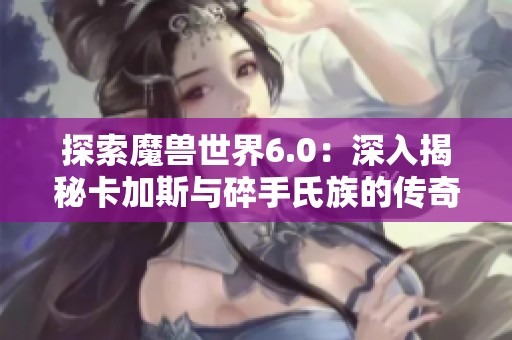 探索魔兽世界6.0：深入揭秘卡加斯与碎手氏族的传奇旅程与幕后故事